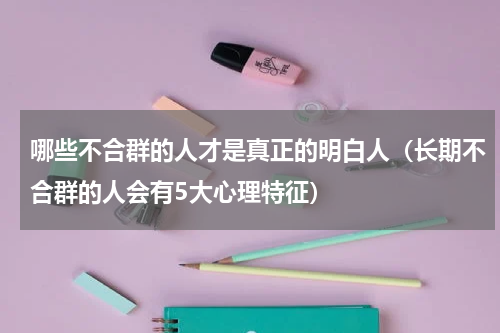 哪些不合群的人才是真正的明白人（长期不合群的人会有5大心理特征）