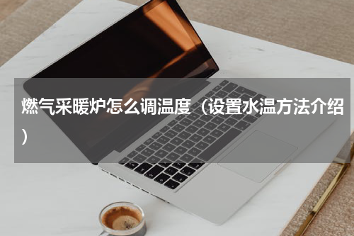 燃气采暖炉怎么调温度（设置水温方法介绍）