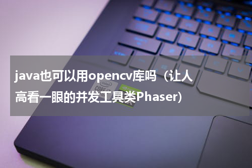java也可以用opencv库吗（让人高看一眼的并发工具类Phaser）