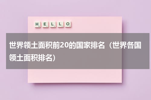 世界领土面积前20的国家排名（世界各国领土面积排名）