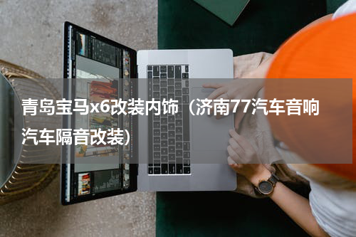 青岛宝马x6改装内饰（济南77汽车音响汽车隔音改装）