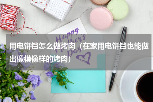 用电饼铛怎么做烤肉（在家用电饼铛也能做出像模像样的烤肉）