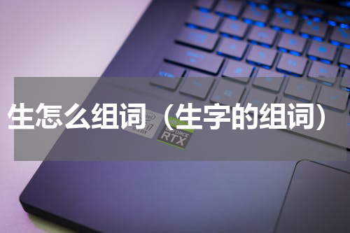 生怎么组词（生字的组词）