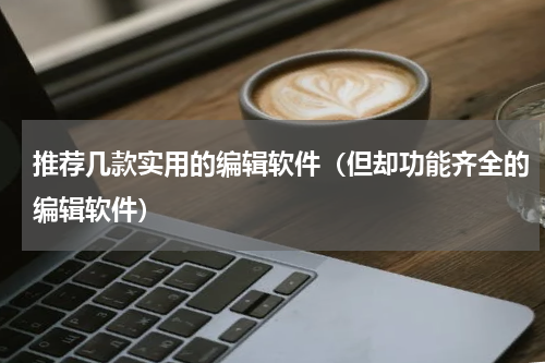 推荐几款实用的编辑软件（但却功能齐全的编辑软件）