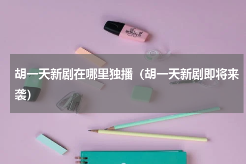 胡一天新剧在哪里独播（胡一天新剧即将来袭）