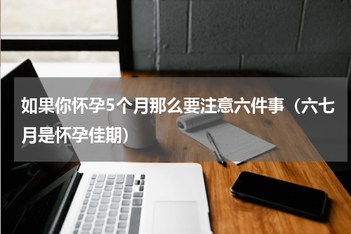 如果你怀孕5个月那么要注意六件事（六七月是怀孕佳期）