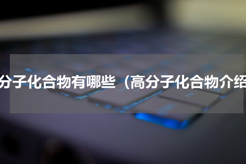 高分子化合物有哪些（高分子化合物介绍）