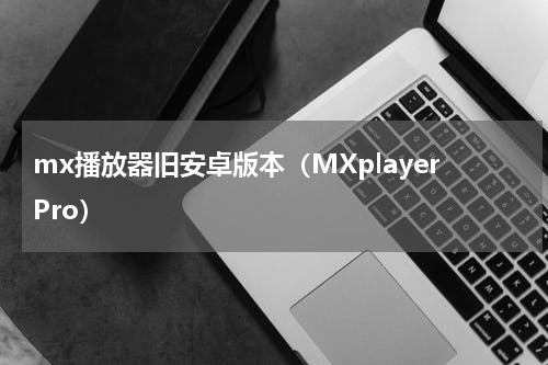 mx播放器旧安卓版本（MXplayerPro）