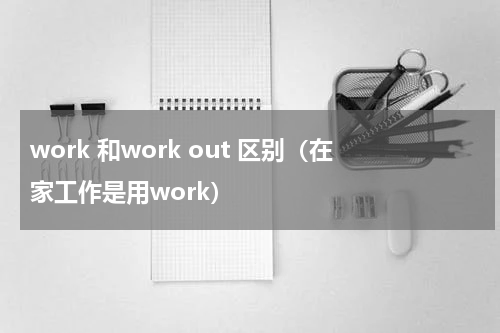 work 和work out 区别（在家工作是用work）