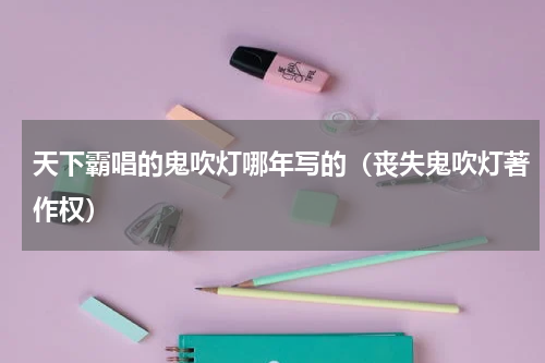 天下霸唱的鬼吹灯哪年写的（丧失鬼吹灯著作权）