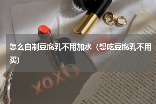 怎么自制豆腐乳不用加水（想吃豆腐乳不用买）