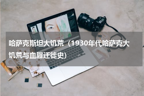 哈萨克斯坦大饥荒（1930年代哈萨克大饥荒与血腥迁徙史）