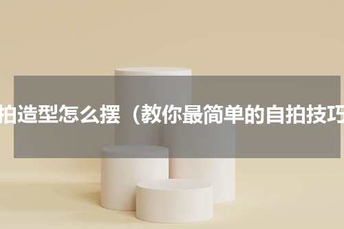 自拍造型怎么摆（教你最简单的自拍技巧）