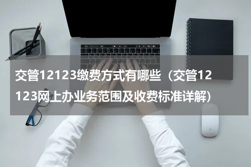交管12123缴费方式有哪些（交管12123网上办业务范围及收费标准详解）