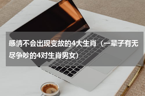 感情不会出现变故的4大生肖（一辈子有无尽争吵的4对生肖男女）