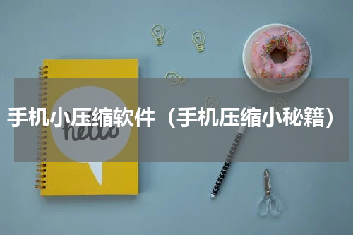 手机小压缩软件（手机压缩小秘籍）