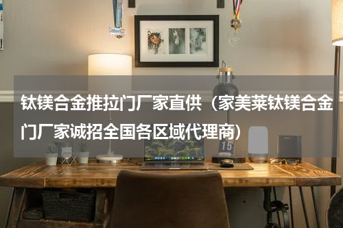 钛镁合金推拉门厂家直供（家美莱钛镁合金门厂家诚招全国各区域代理商）