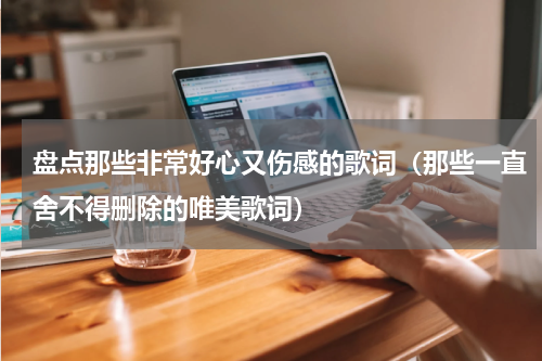 盘点那些非常好心又伤感的歌词（那些一直舍不得删除的唯美歌词）