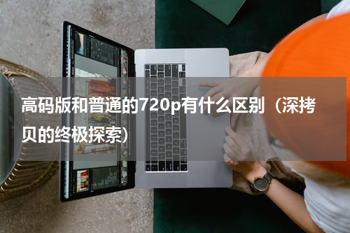 高码版和普通的720p有什么区别（深拷贝的终极探索）