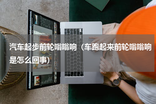 汽车起步前轮嗡嗡响（车跑起来前轮嗡嗡响是怎么回事）