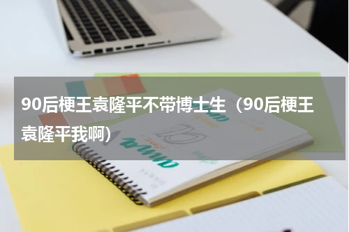 90后梗王袁隆平不带博士生（90后梗王袁隆平我啊）