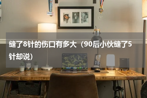 缝了8针的伤口有多大（90后小伙缝了5针却说）