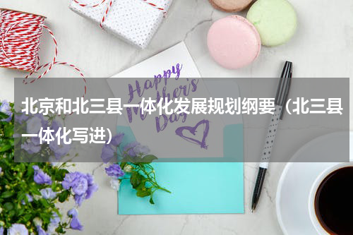 北京和北三县一体化发展规划纲要（北三县一体化写进）