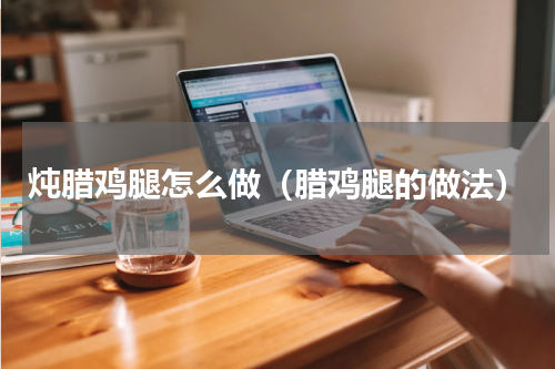 炖腊鸡腿怎么做（腊鸡腿的做法）