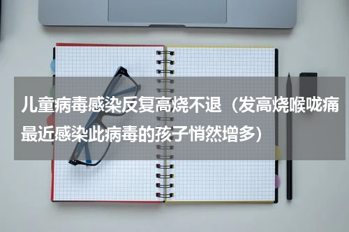 儿童病毒感染反复高烧不退（发高烧喉咙痛最近感染此病毒的孩子悄然增多）
