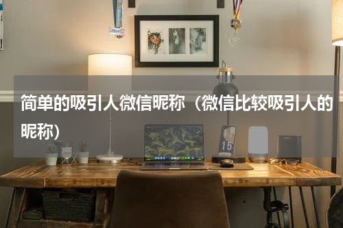 简单的吸引人微信昵称（微信比较吸引人的昵称）