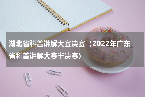 湖北省科普讲解大赛决赛（2022年广东省科普讲解大赛半决赛）