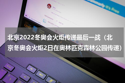 北京2022冬奥会火炬传递最后一战（北京冬奥会火炬2日在奥林匹克森林公园传递）