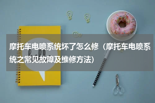 摩托车电喷系统坏了怎么修（摩托车电喷系统之常见故障及维修方法）