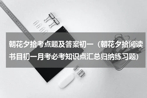 朝花夕拾考点题及答案初一（朝花夕拾阅读书目初一月考必考知识点汇总归纳练习题）