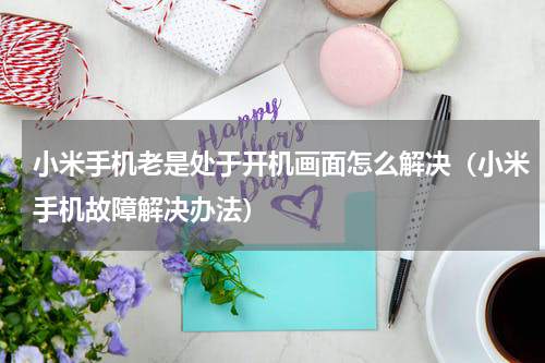 小米手机老是处于开机画面怎么解决（小米手机故障解决办法）