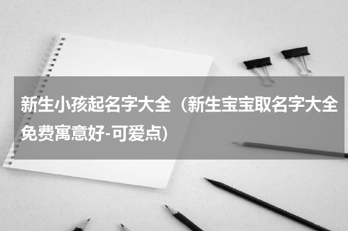 新生小孩起名字大全（新生宝宝取名字大全免费寓意好-可爱点）
