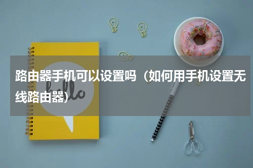 路由器手机可以设置吗（如何用手机设置无线路由器）