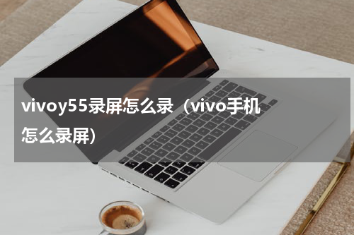 vivoy55录屏怎么录（vivo手机怎么录屏）
