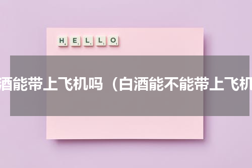 白酒能带上飞机吗（白酒能不能带上飞机）