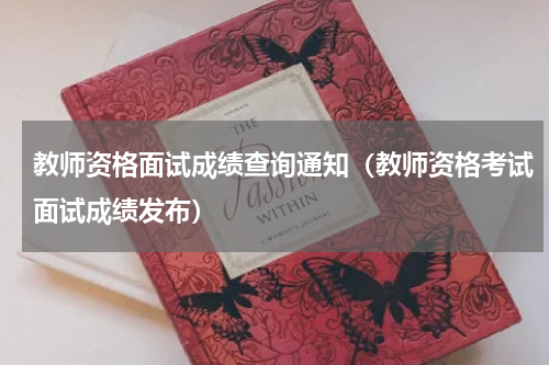 教师资格面试成绩查询通知（教师资格考试面试成绩发布）