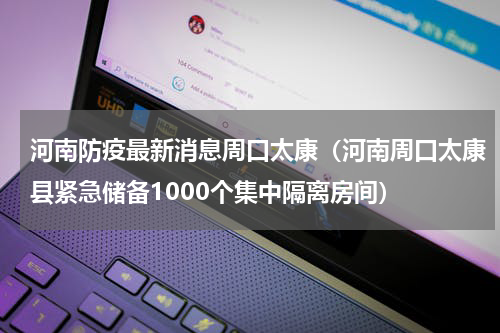 河南防疫最新消息周口太康（河南周口太康县紧急储备1000个集中隔离房间）