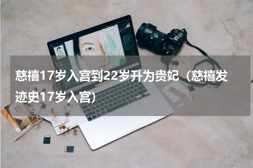 慈禧17岁入宫到22岁升为贵妃（慈禧发迹史17岁入宫）