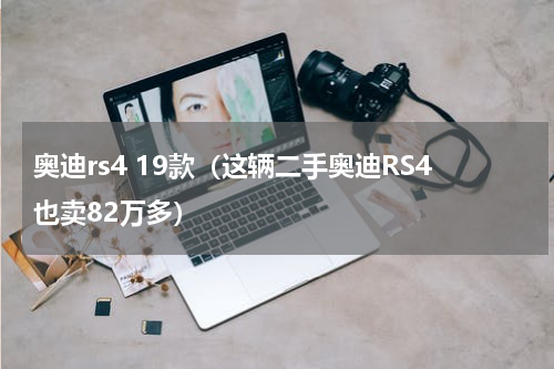 奥迪rs4 19款（这辆二手奥迪RS4也卖82万多）