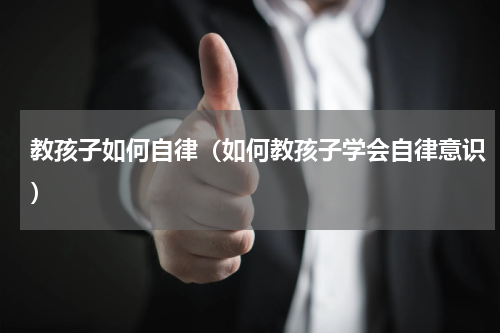 教孩子如何自律（如何教孩子学会自律意识）