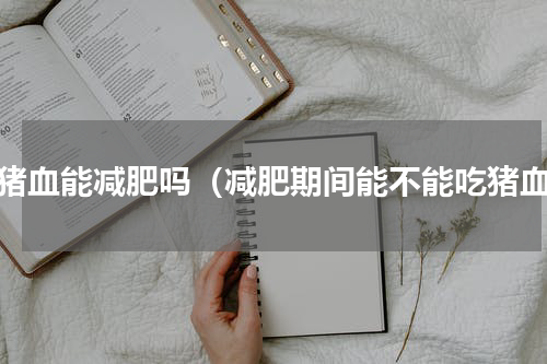 吃猪血能减肥吗（减肥期间能不能吃猪血）