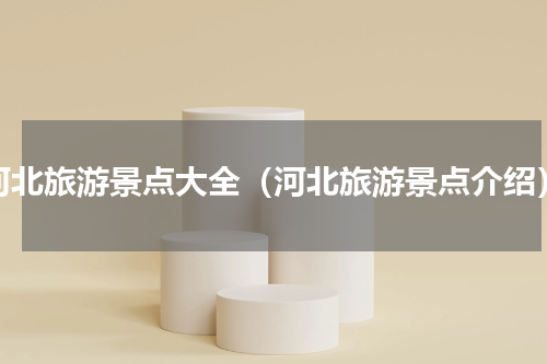 河北旅游景点大全（河北旅游景点介绍）