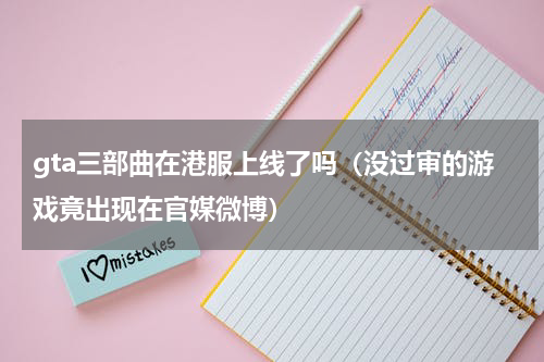 gta三部曲在港服上线了吗（没过审的游戏竟出现在官媒微博）