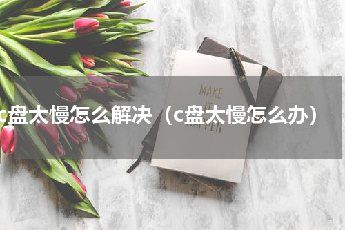 c盘太慢怎么解决（c盘太慢怎么办）