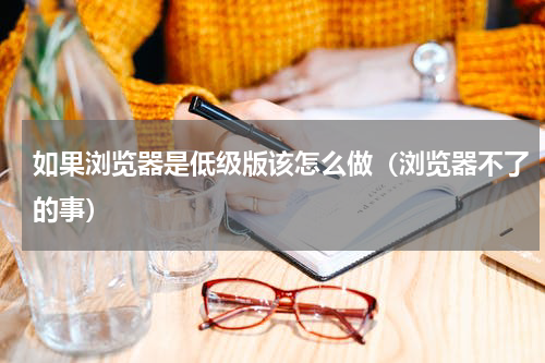 如果浏览器是低级版该怎么做（浏览器不了的事）