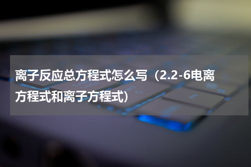 离子反应总方程式怎么写（2.2-6电离方程式和离子方程式）